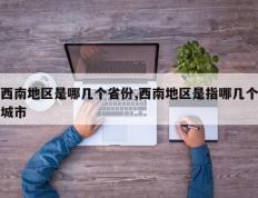 西南地区是哪几个省份,西南地区是指哪几个城市