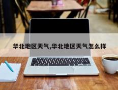 华北地区天气,华北地区天气怎么样