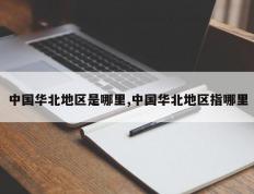 中国华北地区是哪里,中国华北地区指哪里