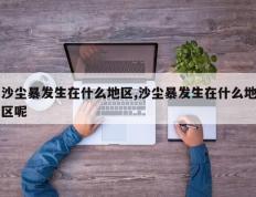 沙尘暴发生在什么地区,沙尘暴发生在什么地区呢
