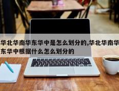 华北华南华东华中是怎么划分的,华北华南华东华中根据什么怎么划分的