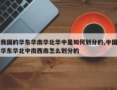 我国的华东华南华北华中是如何划分的,中国华东华北中南西南怎么划分的