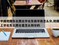 中国地图东北西北华北东南华南怎么分,地图上华北东北西北是怎么划分的