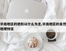 华南地区的地形以什么为主,华南地区的自然地理特征