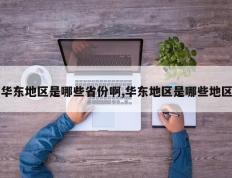华东地区是哪些省份啊,华东地区是哪些地区
