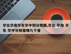 华北华南华东华中划分地图,华北 华南 华东 华中分别是哪几个省