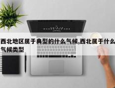 西北地区属于典型的什么气候,西北属于什么气候类型