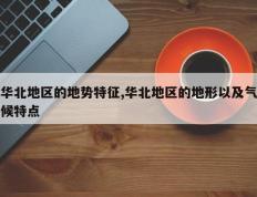 华北地区的地势特征,华北地区的地形以及气候特点