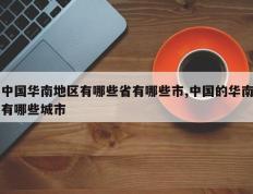 中国华南地区有哪些省有哪些市,中国的华南有哪些城市