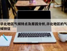 华北地区气候特点及原因分析,华北地区的气候特征