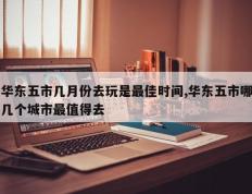 华东五市几月份去玩是最佳时间,华东五市哪几个城市最值得去