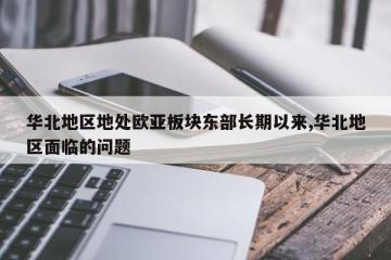 华北地区地处欧亚板块东部长期以来,华北地区面临的问题