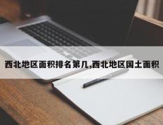 西北地区面积排名第几,西北地区国土面积