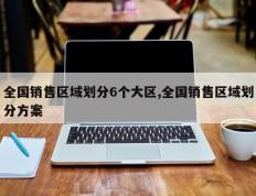 全国销售区域划分6个大区,全国销售区域划分方案