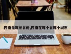 西南是哪些省份,西南在哪个省哪个城市