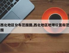 西北地区分布范围图,西北地区地理位置和范围