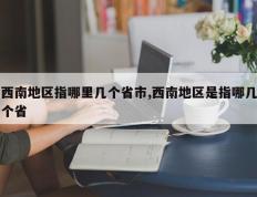 西南地区指哪里几个省市,西南地区是指哪几个省