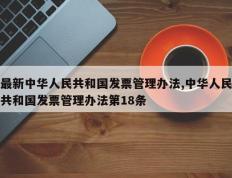 最新中华人民共和国发票管理办法,中华人民共和国发票管理办法第18条