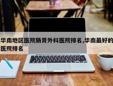 华南地区医院肠胃外科医院排名,华南最好的医院排名