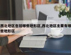 西北地区包括哪些地形区,西北地区主要有哪些地形区