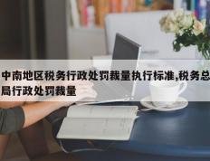 中南地区税务行政处罚裁量执行标准,税务总局行政处罚裁量