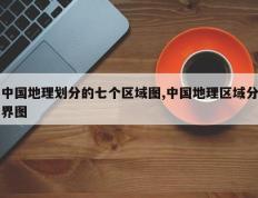 中国地理划分的七个区域图,中国地理区域分界图