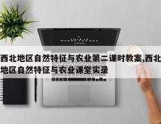 西北地区自然特征与农业第二课时教案,西北地区自然特征与农业课堂实录