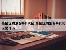 全国区域划分6个大区,全国区域划分6个大区是什么