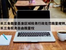 长三角裁量基准区域税务行政处罚裁量规则,长三角税务自由裁量权