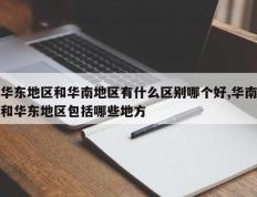 华东地区和华南地区有什么区别哪个好,华南和华东地区包括哪些地方
