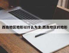 西南地区地形以什么为主,西南地区的地形