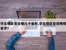 华北地区包含哪几个省份,华北地区包括哪些省市?