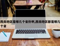 西南地区是哪几个省份啊,西南地区都是哪几个省