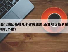 西北地区是哪几个省份组成,西北地区指的是哪几个省?