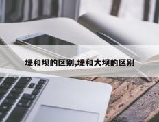 堤和坝的区别,堤和大坝的区别