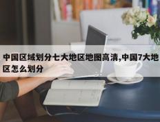 中国区域划分七大地区地图高清,中国7大地区怎么划分