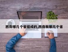 西南哪几个省组成的,西南有那几个省