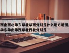 西南西北华东华北华西分别是什么地方地图,华东华南华西华北西北分别是