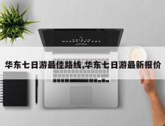 华东七日游最佳路线,华东七日游最新报价