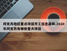 阿克苏地区重点项目开工信息最新,2020年阿克苏有哪些重大项目