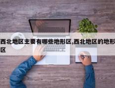 西北地区主要有哪些地形区,西北地区的地形区