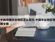 中国地图华北地区怎么划分,中国华北地区地图全图