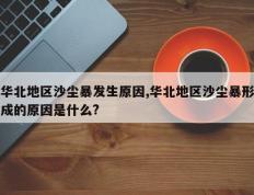 华北地区沙尘暴发生原因,华北地区沙尘暴形成的原因是什么?