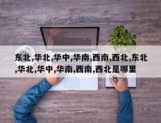 东北,华北,华中,华南,西南,西北,东北,华北,华中,华南,西南,西北是哪里