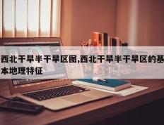 西北干旱半干旱区图,西北干旱半干旱区的基本地理特征