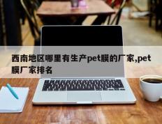 西南地区哪里有生产pet膜的厂家,pet膜厂家排名