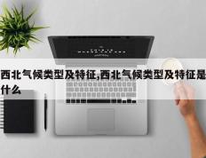 西北气候类型及特征,西北气候类型及特征是什么