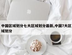中国区域划分七大区域划分最新,中国7大区域划分