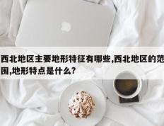 西北地区主要地形特征有哪些,西北地区的范围,地形特点是什么?