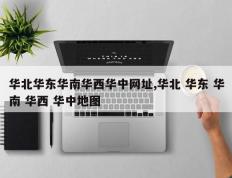 华北华东华南华西华中网址,华北 华东 华南 华西 华中地图